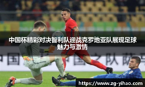 中国杯精彩对决智利队迎战克罗地亚队展现足球魅力与激情