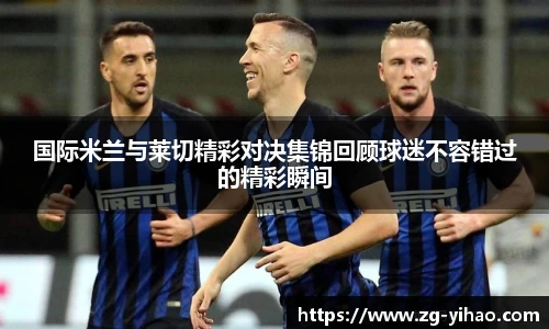 国际米兰与莱切精彩对决集锦回顾球迷不容错过的精彩瞬间