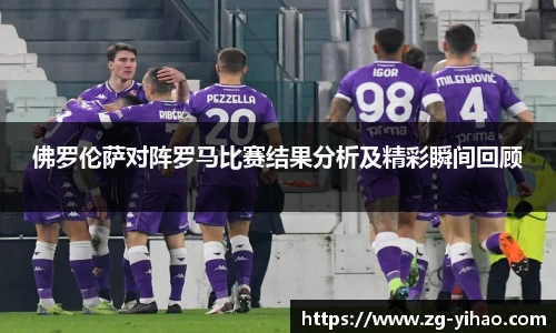 佛罗伦萨对阵罗马比赛结果分析及精彩瞬间回顾