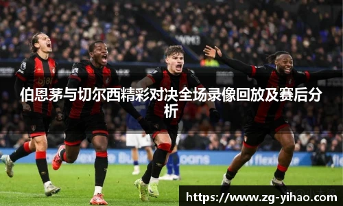 伯恩茅与切尔西精彩对决全场录像回放及赛后分析
