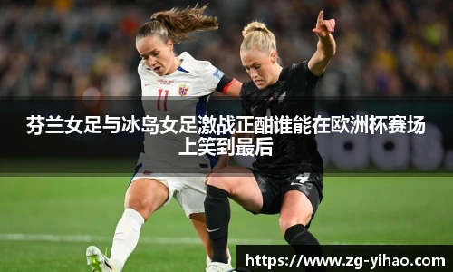芬兰女足与冰岛女足激战正酣谁能在欧洲杯赛场上笑到最后