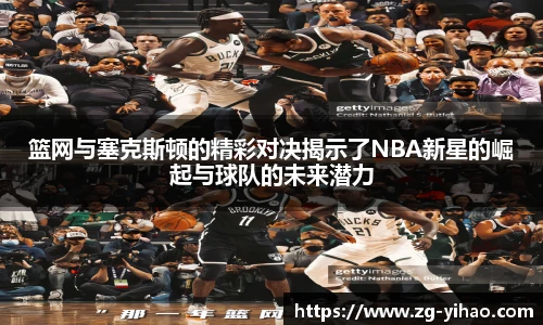 篮网与塞克斯顿的精彩对决揭示了NBA新星的崛起与球队的未来潜力