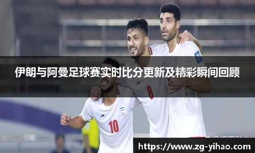 伊朗与阿曼足球赛实时比分更新及精彩瞬间回顾