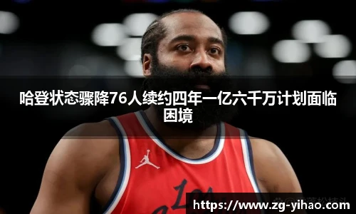 哈登状态骤降76人续约四年一亿六千万计划面临困境