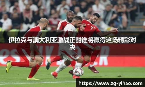 伊拉克与澳大利亚激战正酣谁将赢得这场精彩对决