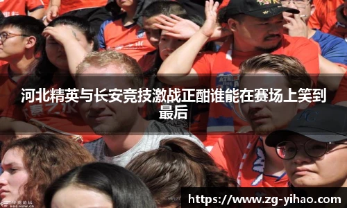 河北精英与长安竞技激战正酣谁能在赛场上笑到最后