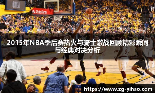 2015年NBA季后赛热火与骑士激战回顾精彩瞬间与经典对决分析